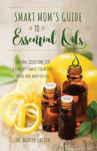 Cover image for Smart Mom's Guide To Essential Oils: Natural Solutions for a Healthy Family, Toxin-Free Home and Happier You