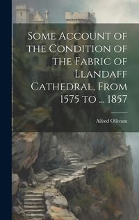 Cover image for Some Account of the Condition of the Fabric of Llandaff Cathedral, From 1575 to ... 1857