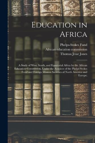 Education in Africa; a Study of West, South, and Equatorial Africa by the African Education Commission, Under the Auspices of the Phelps-Stokes Fund and Foreign Mission Societies of North America and Europe;