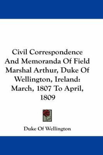 Cover image for Civil Correspondence and Memoranda of Field Marshal Arthur, Duke of Wellington, Ireland: March, 1807 to April, 1809