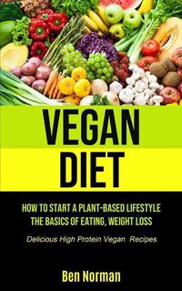 Cover image for Vegan Diet: How To Start A Plant-Based Lifestyle, The Basics of Eating, Weight Loss, (Delicious High Protein Vegan Recipes)