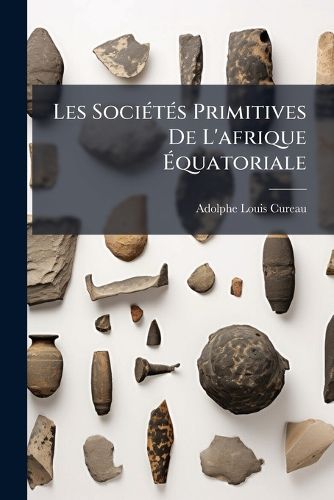 Cover image for Les Soci T?'s Primitives de L'Afrique Quatoriale: Avec 9 Figures Dans Le Texte, 18 Planches Et 1 Carte Hors Texte...