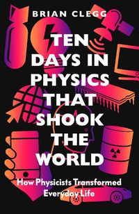 Cover image for Ten Days in Physics that Shook the World: How Physicists Transformed Everyday Life