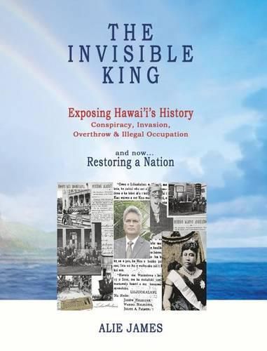 Cover image for The Invisible King: Exposing Hawai'i's History - Conspiracy, Invasion, Overthrow & Illegal Occupation - and now, Restoring a Nation