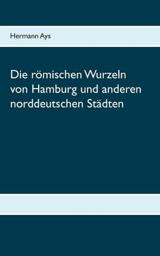 Die roemischen Wurzeln von Hamburg und anderen norddeutschen Stadten