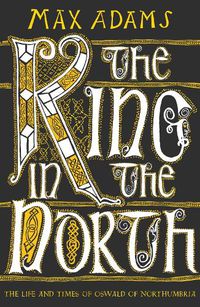 Cover image for The King in the North: The Life and Times of Oswald of Northumbria