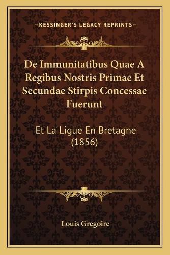 de Immunitatibus Quae a Regibus Nostris Primae Et Secundae Stirpis Concessae Fuerunt: Et La Ligue En Bretagne (1856)