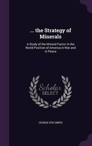 ... the Strategy of Minerals: A Study of the Mineral Factor in the World Position of America in War and in Peace