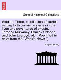 Cover image for Soldiers Three, a Collection of Stories Setting Forth Certain Passages in the Lives and Adventures of Privates Terence Mulvaney, Stanley Ortheris, and John Learoyd, Etc. (Reprinted in Chief from the  Week's News. )