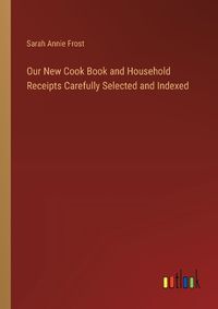 Cover image for Our New Cook Book and Household Receipts Carefully Selected and Indexed