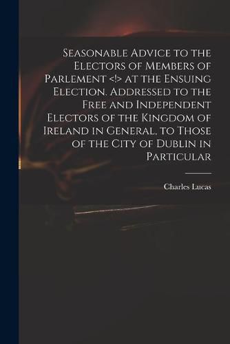 Cover image for Seasonable Advice to the Electors of Members of Parlement at the Ensuing Election. Addressed to the Free and Independent Electors of the Kingdom of Ireland in General, to Those of the City of Dublin in Particular