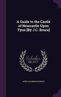 Cover image for A Guide to the Castle of Newcastle Upon Tyne [By J.C. Bruce]