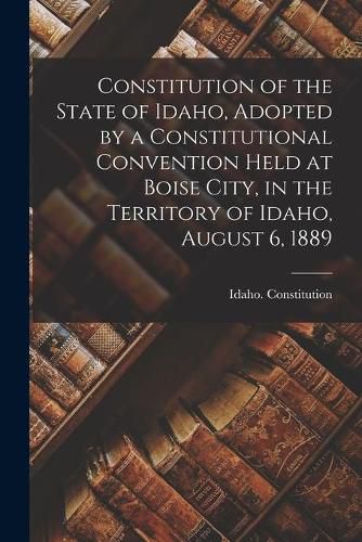 Cover image for Constitution of the State of Idaho, Adopted by a Constitutional Convention Held at Boise City, in the Territory of Idaho, August 6, 1889