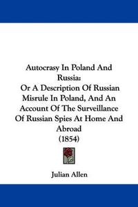 Cover image for Autocrasy In Poland And Russia: Or A Description Of Russian Misrule In Poland, And An Account Of The Surveillance Of Russian Spies At Home And Abroad (1854)