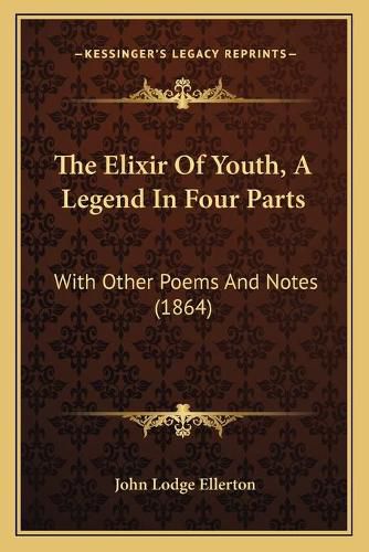 The Elixir of Youth, a Legend in Four Parts: With Other Poems and Notes (1864)