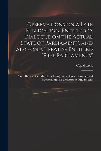 Observations on a Late Publication, Entitled A Dialogue on the Actual State of Parliament, and Also on a Treatise Entitled Free Parliaments: With Remarks on Mr. Hatsell's Argument Concerning Annual Elections, and on the Letter to Mr. Sinclair