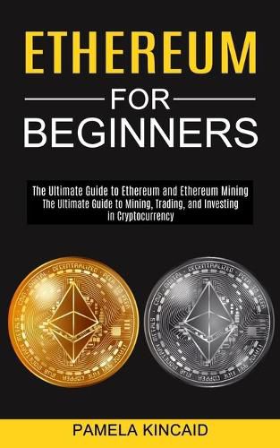 Cover image for Ethereum for Beginners: The Ultimate Guide to Mining, Trading, and Investing in Cryptocurrency (The Ultimate Guide to Ethereum and Ethereum Mining)