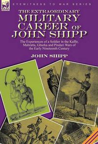 Cover image for The Extraordinary Military Career of John Shipp: the Experiences of a Soldier in the Kaffir, Mahratta, Ghurka and Pindari Wars of the Early Nineteenth Century