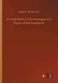 Cover image for A Compilation of the Messages and Papers of the Presidents