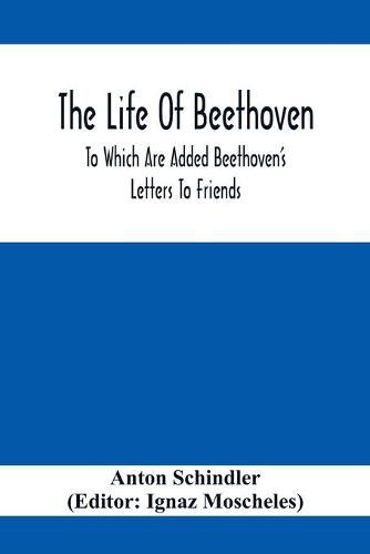 The Life Of Beethoven; To Which Are Added Beethoven's Letters To Friends, The Life And Characteristics Of Beethoven By Dr. Heinrich Doring And A List Of Beethoven's Works