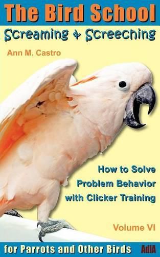 Cover image for Screaming & Screeching: How to Solve Problem Behavior with Clicker Training: The Bird School for Parrots and Other Birds