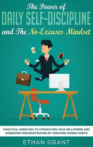 Cover image for The Power of Daily Self-Discipline and The No-Excuses Mindset: Practical Exercises to Strengthen Your Willpower and Overcome Procrastination by Creating Atomic Habits