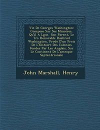 Cover image for Vie de Georges Washington: Compos E Sur Ses M Moires, Qu'il A L Gu S Son Parent, Le Tr S Honorable Bushrod Washington, PR C D E D'Un PR Cis de L'Histoire Des Colonies Fond Es Par Les Anglais, Sur Le Continent de L'Am Rique Septentrionale