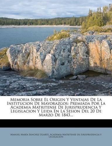 Cover image for Memoria Sobre El Origen y Ventajas de La Institucion de Mayorazgos: Premiada Por La Academia Matritense de Jurisprudencia y Legislacion y Leida En La Sesion del 20 de Marzo de 1843...