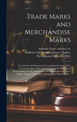 Cover image for Trade Marks and Merchandise Marks; an Epitome of Information Concerning the Laws of the Commonwealth of Australia Relating to the Marking of Merchandise and the Registration and Infringement of Trade Marks, With an Appendix Containing the Trade Marks...