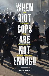 Cover image for When Riot Cops Are Not Enough: The Policing and Repression of Occupy Oakland