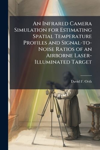 Cover image for An Infrared Camera Simulation for Estimating Spatial Temperature Profiles and Signal-to-Noise Ratios of an Airborne Laser-Illuminated Target