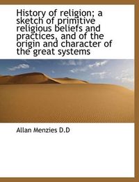 Cover image for History of Religion; A Sketch of Primitive Religious Beliefs and Practices, and of the Origin and Ch