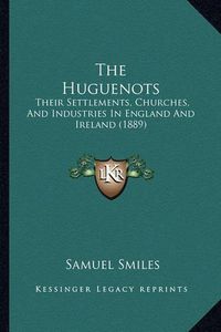 Cover image for The Huguenots: Their Settlements, Churches, and Industries in England and Ireland (1889)