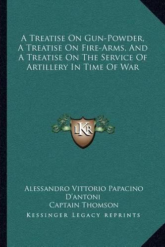 Cover image for A Treatise on Gun-Powder, a Treatise on Fire-Arms, and a Treatise on the Service of Artillery in Time of War