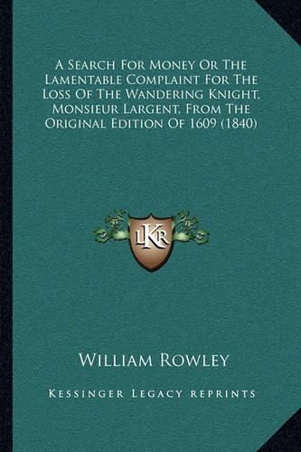 A Search for Money or the Lamentable Complaint for the Loss of the Wandering Knight, Monsieur Largent, from the Original Edition of 1609 (1840)