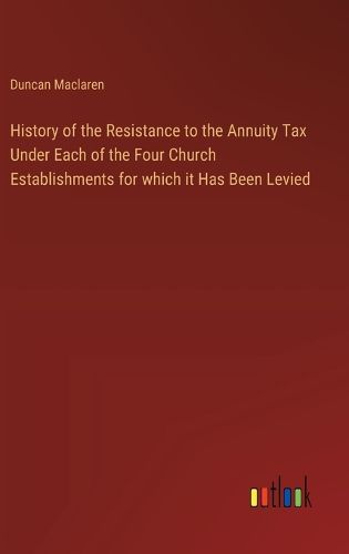 Cover image for History of the Resistance to the Annuity Tax Under Each of the Four Church Establishments for which it Has Been Levied