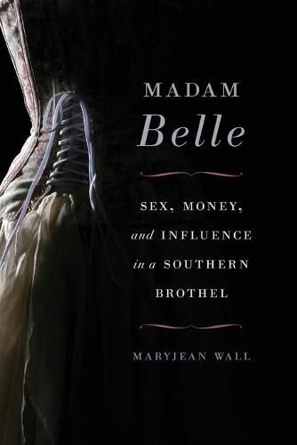 Cover image for Madam Belle: Sex, Money, and Influence in a Southern Brothel