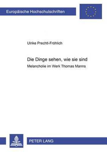 Die Dinge Sehen, Wie Sie Sind.: Melancholie Im Werk Thomas Manns