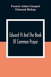 Cover image for Edward VI And The Book Of Common Prayer: An Examination Into Its Origin And Early History With An Appendix Of Unpublished Documents