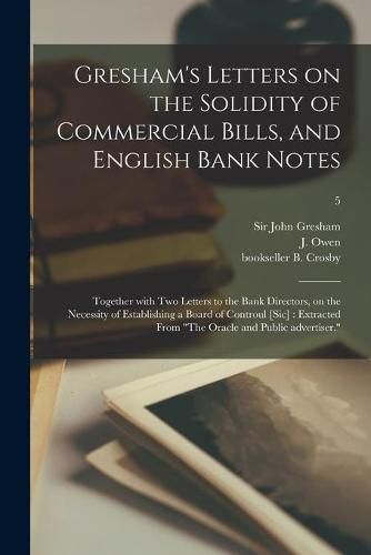 Gresham's Letters on the Solidity of Commercial Bills, and English Bank Notes: Together With Two Letters to the Bank Directors, on the Necessity of Establishing a Board of Controul [sic]: Extracted From The Oracle and Public Advertiser.; 5