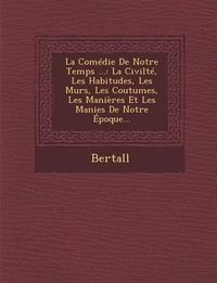 Cover image for La Comedie de Notre Temps ...: La Civilte, Les Habitudes, Les Murs, Les Coutumes, Les Manieres Et Les Manies de Notre Epoque...