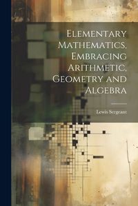 Cover image for Elementary Mathematics, Embracing Arithmetic, Geometry and Algebra