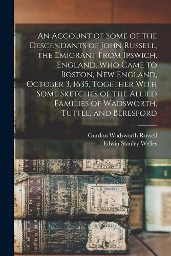 An Account of Some of the Descendants of John Russell, the Emigrant From Ipswich, England, Who Came to Boston, New England, October 3, 1635, Together With Some Sketches of the Allied Families of Wadsworth, Tuttle, and Beresford