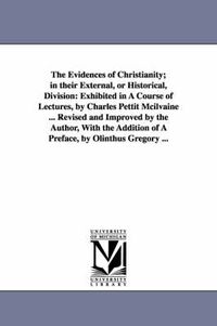 Cover image for The Evidences of Christianity; in their External, or Historical, Division: Exhibited in A Course of Lectures, by Charles Pettit Mcilvaine ... Revised and Improved by the Author, With the Addition of A Preface, by Olinthus Gregory ...