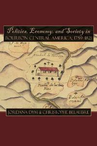 Cover image for Politics, Economy, and Society in Bourbon Central America, 1759-1821