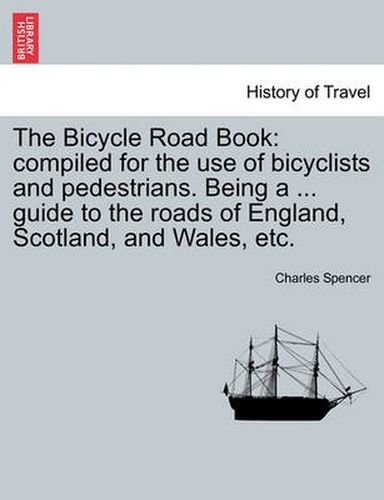 Cover image for The Bicycle Road Book: Compiled for the Use of Bicyclists and Pedestrians. Being a ... Guide to the Roads of England, Scotland, and Wales, Etc.