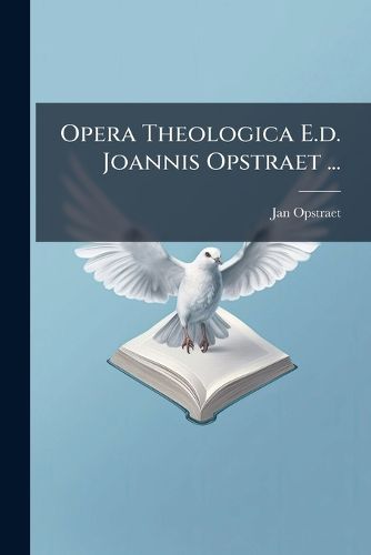 Cover image for Opera Theologica E.D. Joannis Opstraet ...: Continens Partem Primam Doctrinae de Laborioso Baptismo ... Contra Aphorismos ... Mart. Steyaert...