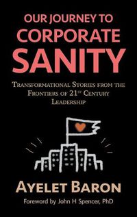 Cover image for Our Journey To Corporate Sanity: Transformational Stories from the Frontiers of 21st Century Leadership