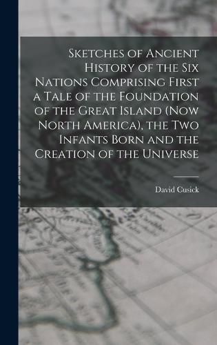 Cover image for Sketches of Ancient History of the Six Nations Comprising First a Tale of the Foundation of the Great Island (Now North America), the Two Infants Born and the Creation of the Universe