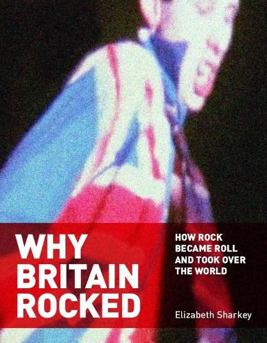 Cover image for Why Britain Rocked: How Rock Became Roll and Took over the World